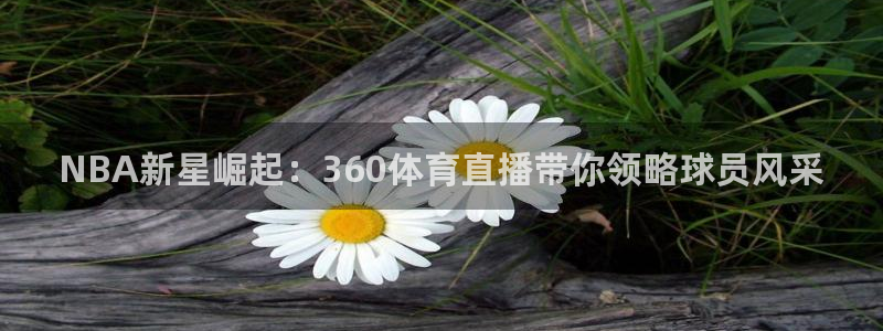 nba直播免费观看乐球直播在线：NBA新星崛起：360体育直播带你领略球员风采