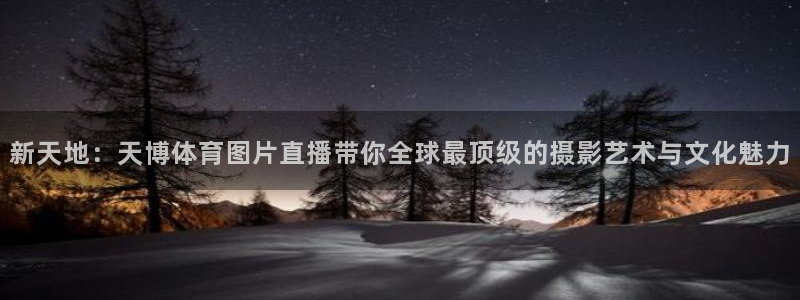 乐球吧jrs直播：新天地：天博体育图片直播带你全球最顶级的摄影艺术与文化魅力