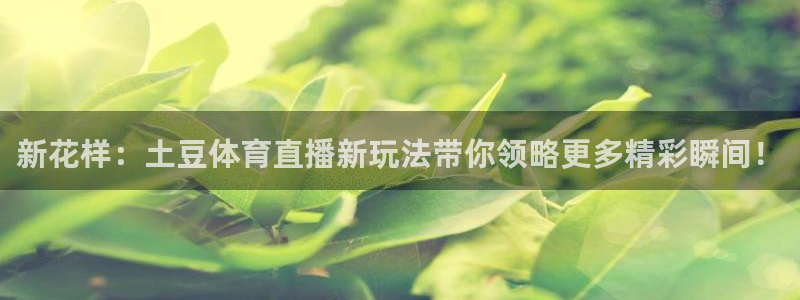 乐球直播地址：新花样：土豆体育直播新玩法带你领略更多精彩瞬间！