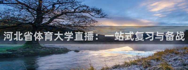 乐球直播nba免费视频：河北省体育大学直播：一站式复习与备战